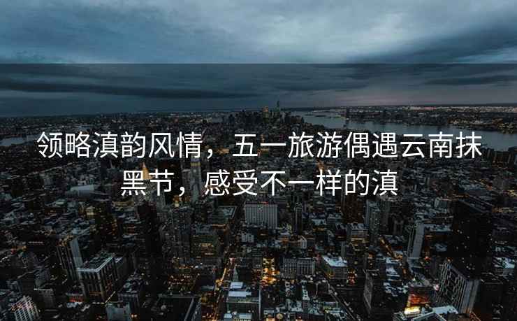 領略滇韻風情，五一旅游偶遇云南抹黑節，感受不一樣的滇