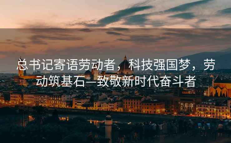 總書記寄語勞動者，科技強國夢，勞動筑基石—致敬新時代奮斗者