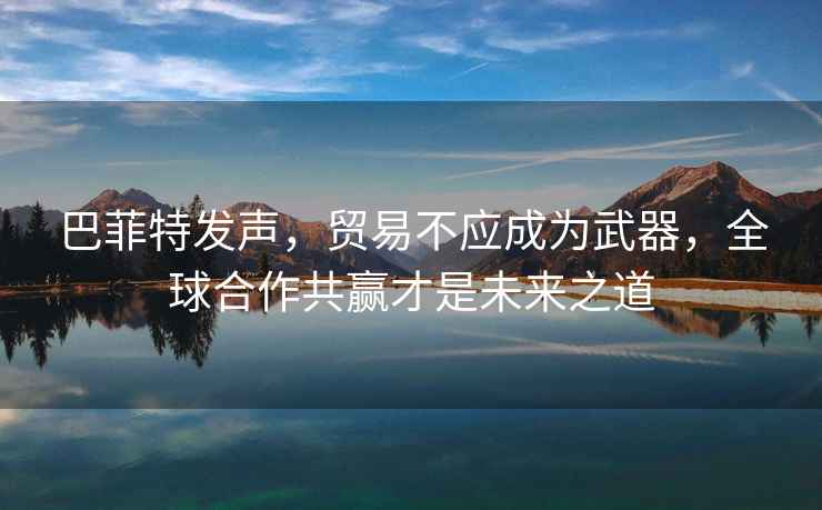 巴菲特發聲，貿易不應成為武器，全球合作共贏才是未來之道