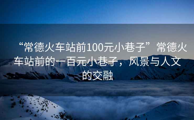 “常德火車站前100元小巷子”常德火車站前的一百元小巷子，風景與人文的交融