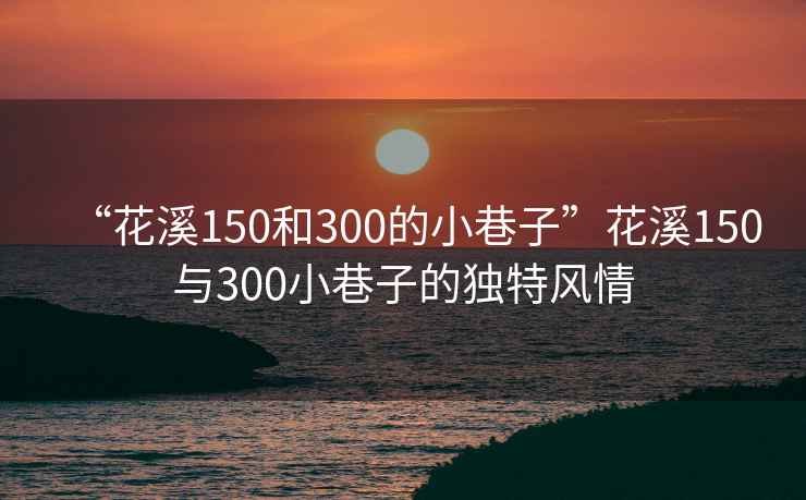 “花溪150和300的小巷子”花溪150與300小巷子的獨特風情