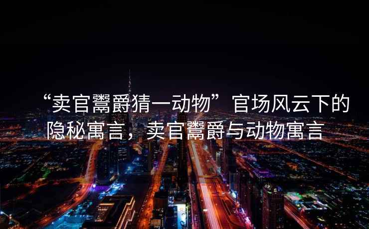 “賣官鬻爵猜一動物”官場風云下的隱秘寓言，賣官鬻爵與動物寓言
