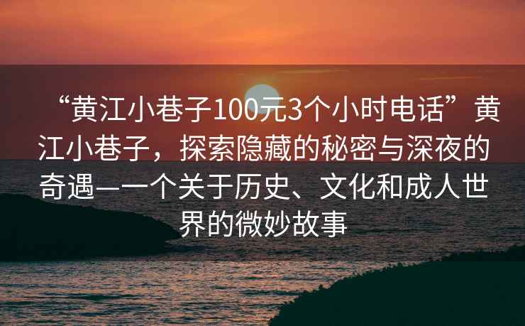 “黃江小巷子100元3個(gè)小時(shí)電話”黃江小巷子，探索隱藏的秘密與深夜的奇遇—一個(gè)關(guān)于歷史、文化和成人世界的微妙故事
