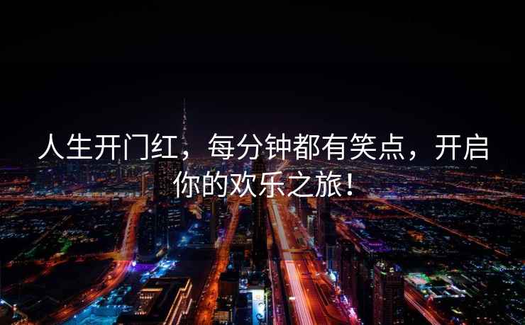 人生開門紅，每分鐘都有笑點(diǎn)，開啟你的歡樂之旅！