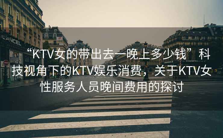 “KTV女的帶出去一晚上多少錢”科技視角下的KTV娛樂消費，關于KTV女性服務人員晚間費用的探討