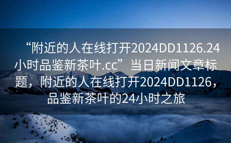 “附近的人在線打開2024DD1126.24小時品鑒新茶葉.cc”當日新聞文章標題，附近的人在線打開2024DD1126，品鑒新茶葉的24小時之旅