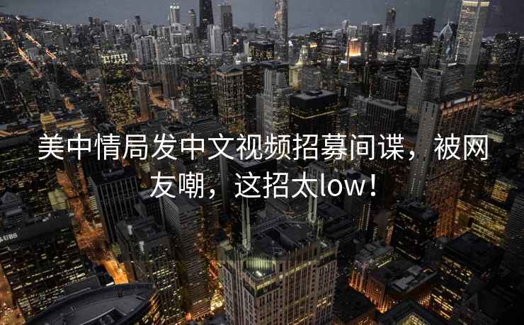 美中情局發中文視頻招募間諜，被網友嘲，這招太low！