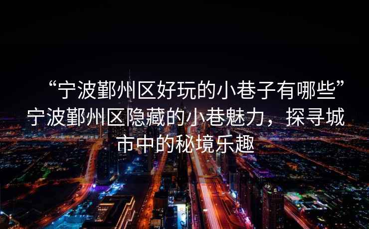 “寧波鄞州區好玩的小巷子有哪些”寧波鄞州區隱藏的小巷魅力，探尋城市中的秘境樂趣