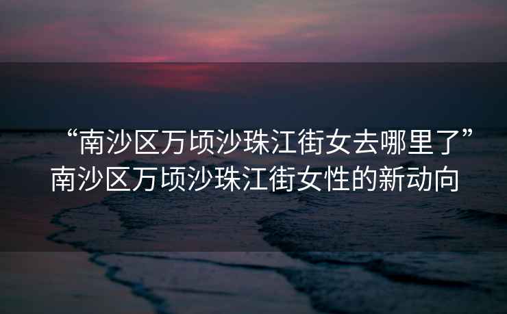 “南沙區萬頃沙珠江街女去哪里了”南沙區萬頃沙珠江街女性的新動向