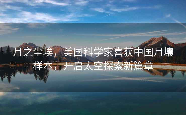 月之塵埃，美國科學(xué)家喜獲中國月壤樣本，開啟太空探索新篇章