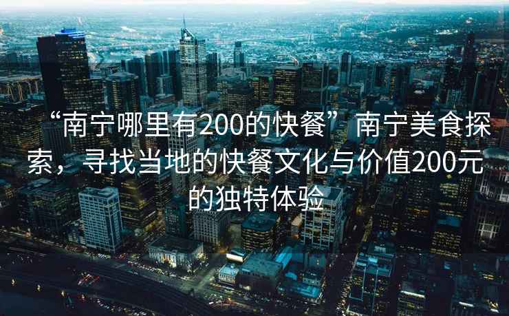 “南寧哪里有200的快餐”南寧美食探索，尋找當?shù)氐目觳臀幕c價值200元的獨特體驗