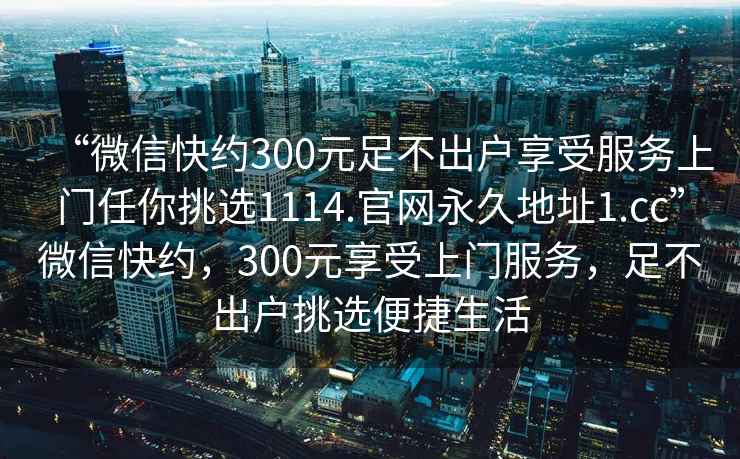 “微信快約300元足不出戶享受服務上門任你挑選1114.官網永久地址1.cc”微信快約，300元享受上門服務，足不出戶挑選便捷生活