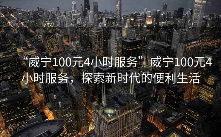 “威寧100元4小時服務”威寧100元4小時服務，探索新時代的便利生活