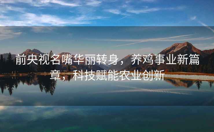 前央視名嘴華麗轉身，養雞事業新篇章，科技賦能農業創新