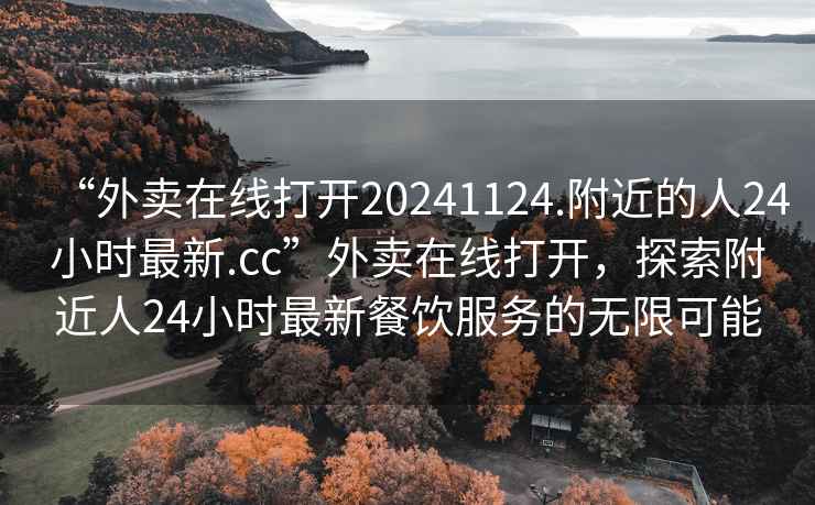 “外賣在線打開20241124.附近的人24小時最新.cc”外賣在線打開，探索附近人24小時最新餐飲服務的無限可能