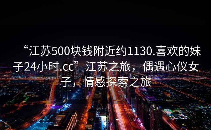 “江蘇500塊錢附近約1130.喜歡的妹子24小時.cc”江蘇之旅，偶遇心儀女子，情感探索之旅