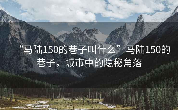 “馬陸150的巷子叫什么”馬陸150的巷子，城市中的隱秘角落