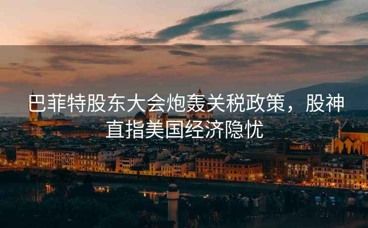 巴菲特股東大會炮轟關稅政策，股神直指美國經濟隱憂