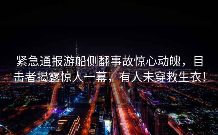 緊急通報游船側翻事故驚心動魄，目擊者揭露驚人一幕，有人未穿救生衣！