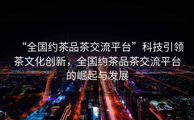 “全國約茶品茶交流平臺(tái)”科技引領(lǐng)茶文化創(chuàng)新，全國約茶品茶交流平臺(tái)的崛起與發(fā)展