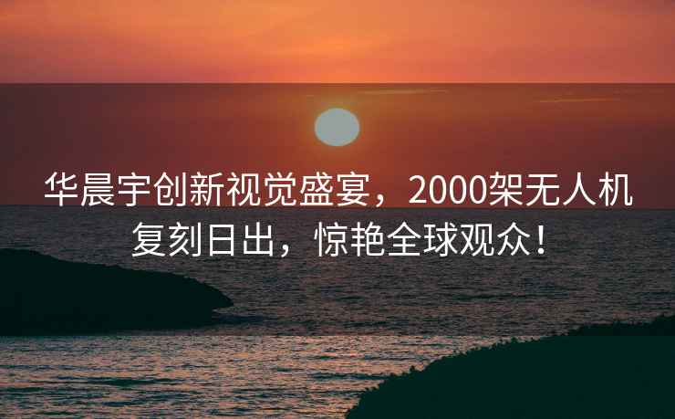 華晨宇創(chuàng)新視覺(jué)盛宴，2000架無(wú)人機(jī)復(fù)刻日出，驚艷全球觀眾！