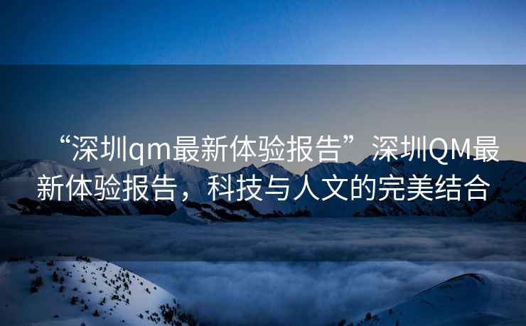 “深圳qm最新體驗報告”深圳QM最新體驗報告，科技與人文的完美結合