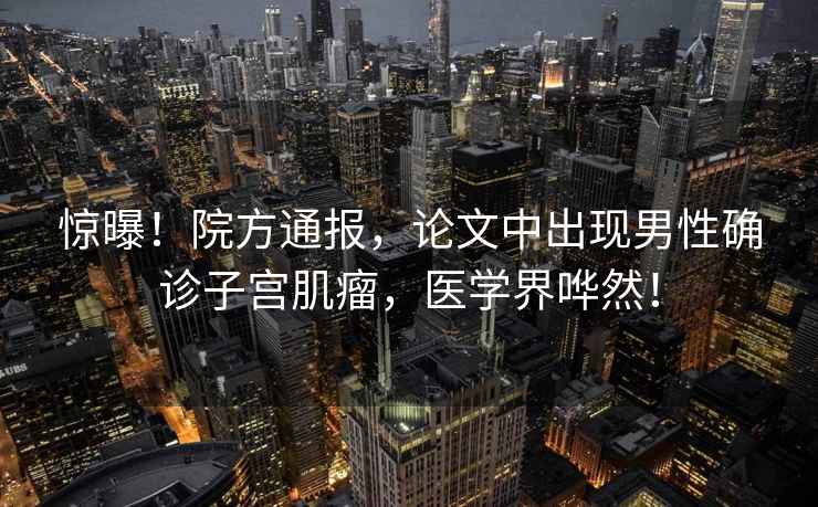 驚曝！院方通報(bào)，論文中出現(xiàn)男性確診子宮肌瘤，醫(yī)學(xué)界嘩然！