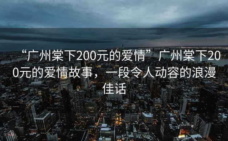 “廣州棠下200元的愛情”廣州棠下200元的愛情故事，一段令人動容的浪漫佳話