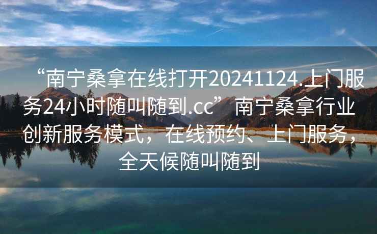 “南寧桑拿在線打開20241124.上門服務24小時隨叫隨到.cc”南寧桑拿行業創新服務模式，在線預約、上門服務，全天候隨叫隨到