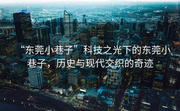 “東莞小巷子”科技之光下的東莞小巷子，歷史與現代交織的奇跡