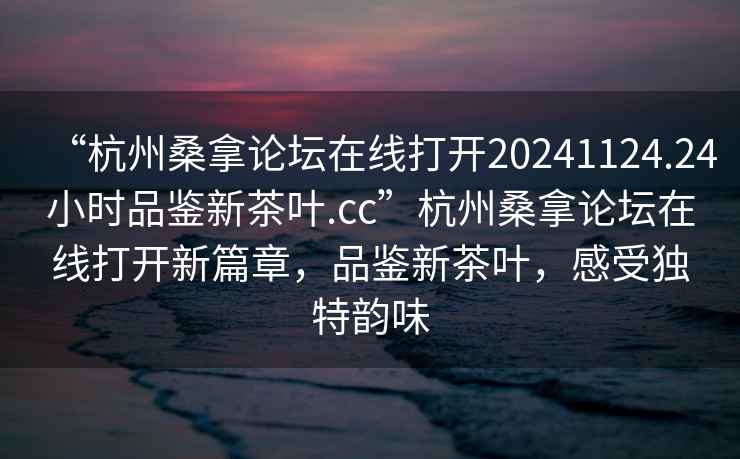 “杭州桑拿論壇在線打開20241124.24小時(shí)品鑒新茶葉.cc”杭州桑拿論壇在線打開新篇章，品鑒新茶葉，感受獨(dú)特韻味