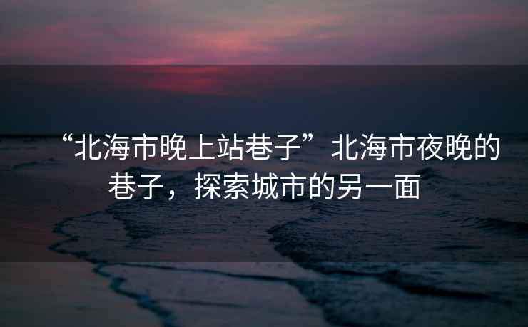 “北海市晚上站巷子”北海市夜晚的巷子，探索城市的另一面