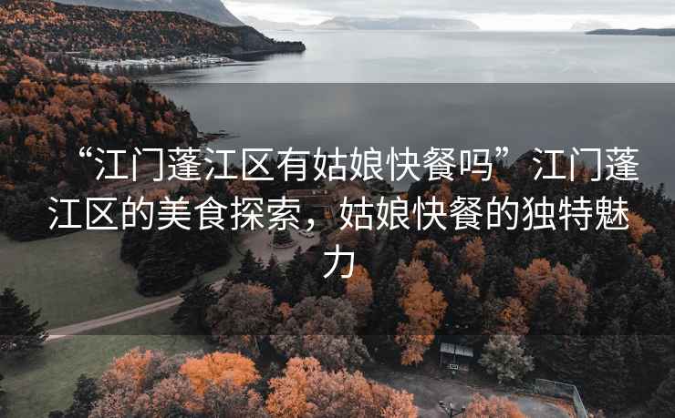 “江門蓬江區有姑娘快餐嗎”江門蓬江區的美食探索，姑娘快餐的獨特魅力