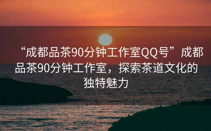 “成都品茶90分鐘工作室QQ號”成都品茶90分鐘工作室，探索茶道文化的獨特魅力