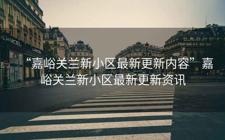“嘉峪關蘭新小區(qū)最新更新內容”嘉峪關蘭新小區(qū)最新更新資訊