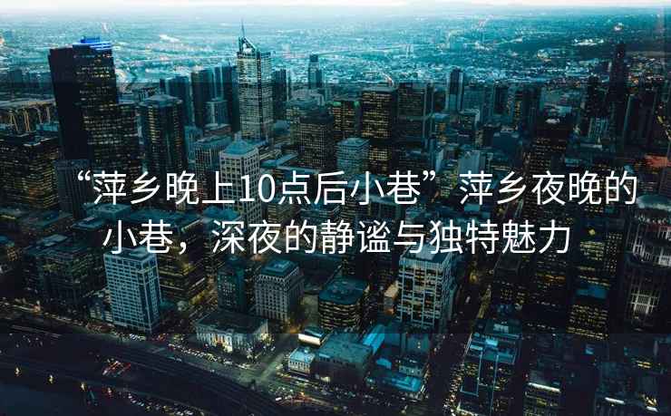 “萍鄉(xiāng)晚上10點(diǎn)后小巷”萍鄉(xiāng)夜晚的小巷，深夜的靜謐與獨(dú)特魅力