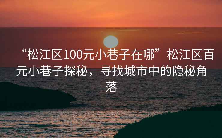 “松江區(qū)100元小巷子在哪”松江區(qū)百元小巷子探秘，尋找城市中的隱秘角落