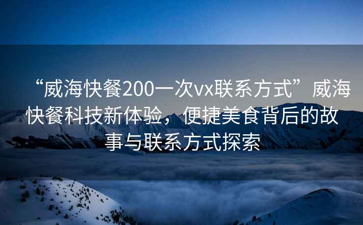 “威海快餐200一次vx聯(lián)系方式”威?？觳涂萍夹麦w驗，便捷美食背后的故事與聯(lián)系方式探索