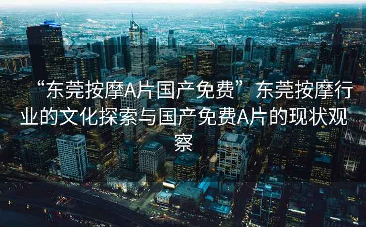 “東莞按摩A片國產免費”東莞按摩行業的文化探索與國產免費A片的現狀觀察