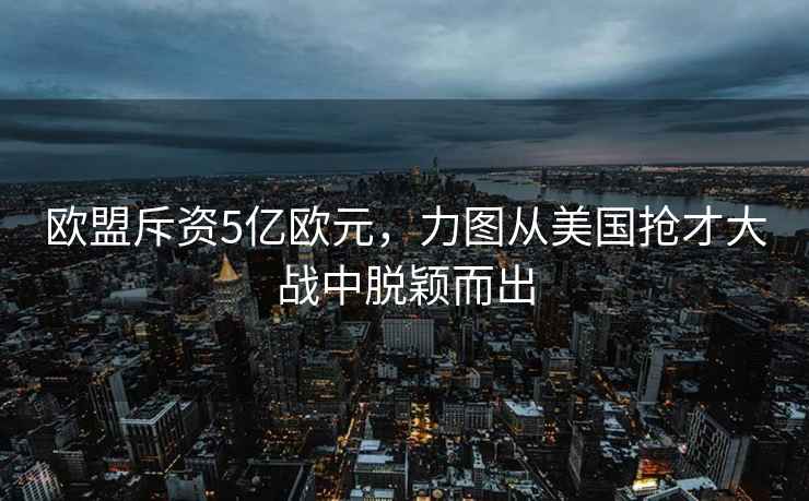歐盟斥資5億歐元，力圖從美國搶才大戰(zhàn)中脫穎而出