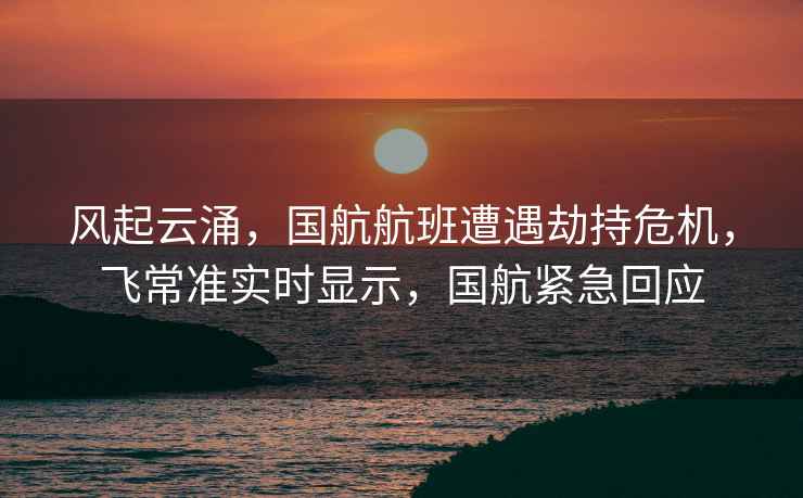 風起云涌，國航航班遭遇劫持危機，飛常準實時顯示，國航緊急回應