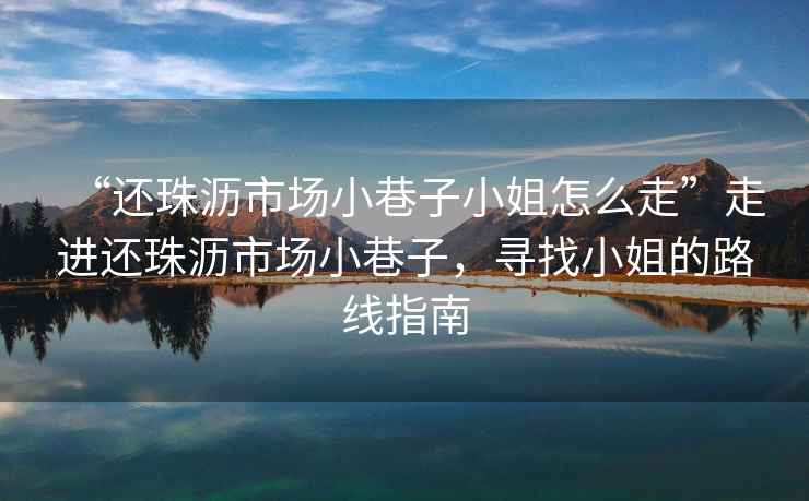“還珠瀝市場小巷子小姐怎么走”走進還珠瀝市場小巷子，尋找小姐的路線指南