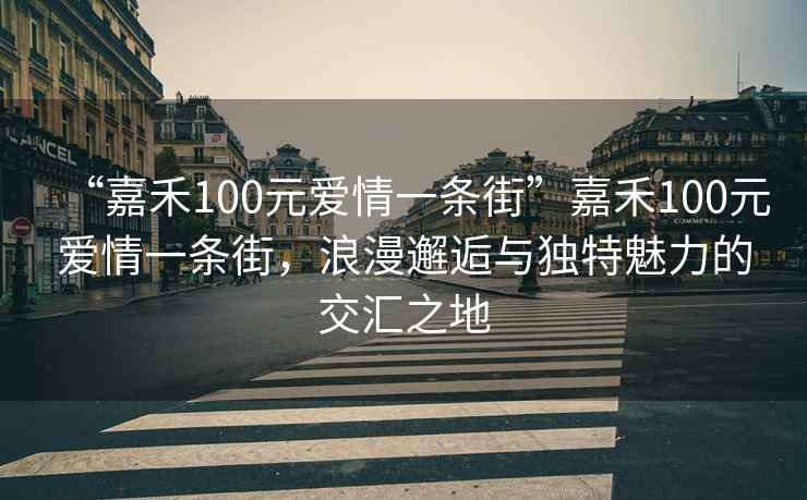“嘉禾100元愛情一條街”嘉禾100元愛情一條街，浪漫邂逅與獨特魅力的交匯之地