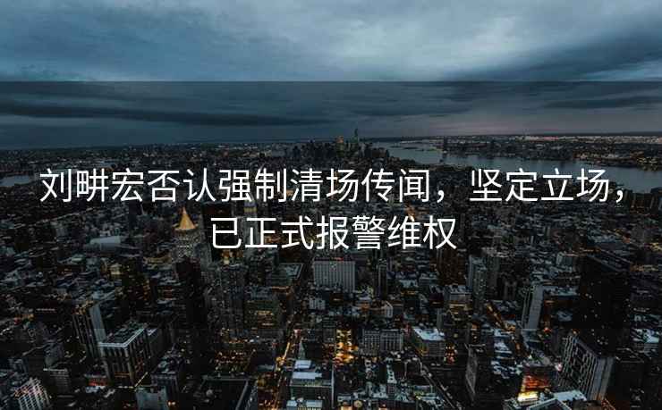 劉畊宏否認強制清場傳聞，堅定立場，已正式報警維權