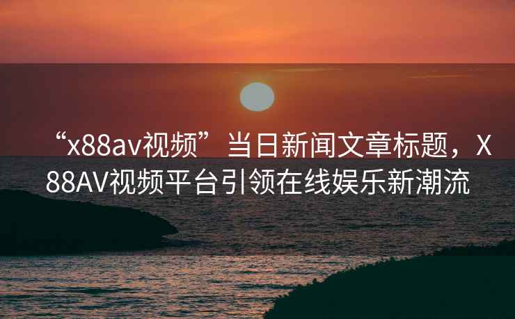 “x88av視頻”當(dāng)日新聞文章標(biāo)題，X88AV視頻平臺(tái)引領(lǐng)在線娛樂新潮流