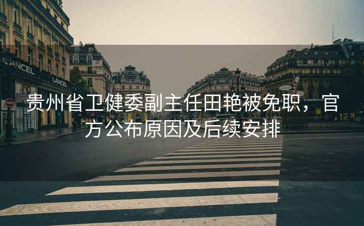 貴州省衛健委副主任田艷被免職，官方公布原因及后續安排