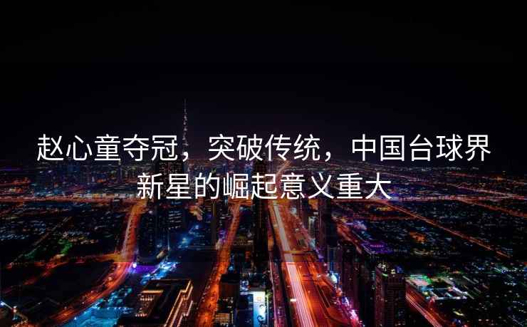 趙心童奪冠，突破傳統，中國臺球界新星的崛起意義重大
