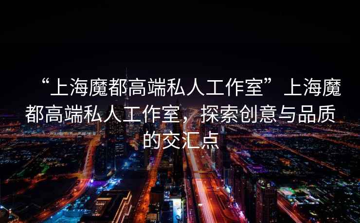 “上海魔都高端私人工作室”上海魔都高端私人工作室，探索創意與品質的交匯點
