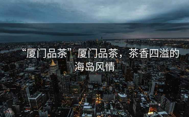“廈門品茶”廈門品茶，茶香四溢的海島風情