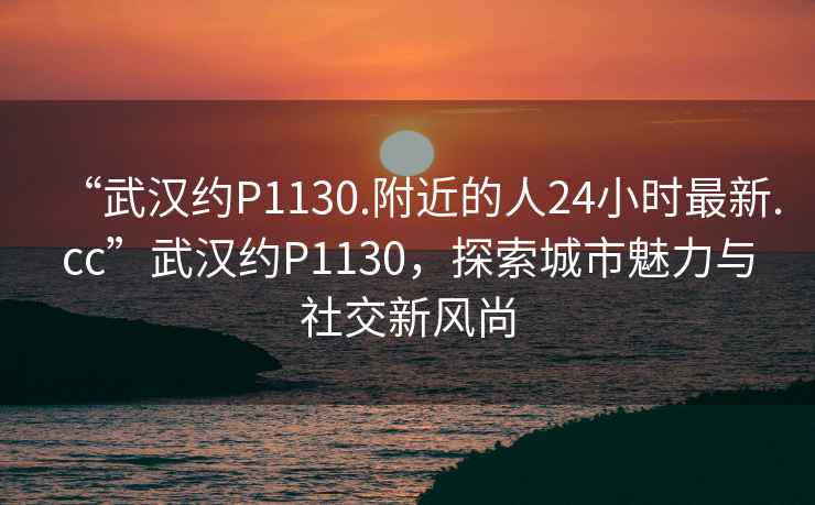 “武漢約P1130.附近的人24小時最新.cc”武漢約P1130，探索城市魅力與社交新風(fēng)尚